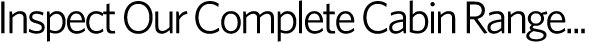 Inspect Our Complete Cabin Range